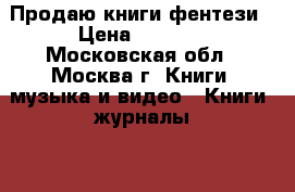 Продаю книги фентези › Цена ­ 30-50 - Московская обл., Москва г. Книги, музыка и видео » Книги, журналы   